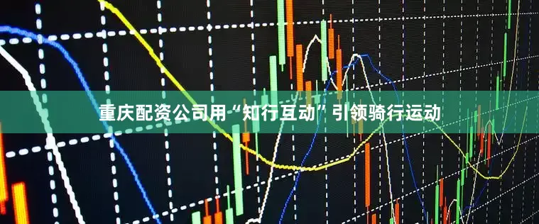 重庆配资公司用“知行互动”引领骑行运动