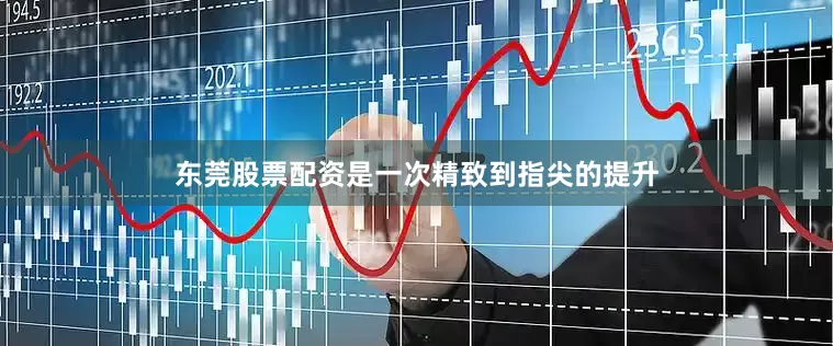 东莞股票配资是一次精致到指尖的提升