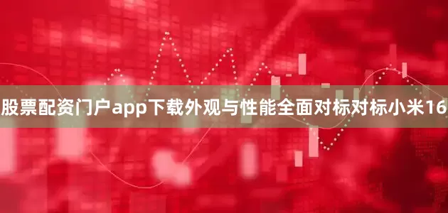 股票配资门户app下载外观与性能全面对标对标小米16