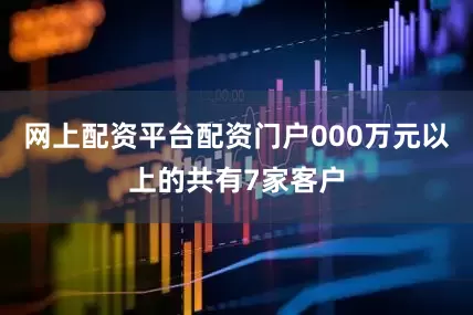 网上配资平台配资门户000万元以上的共有7家客户