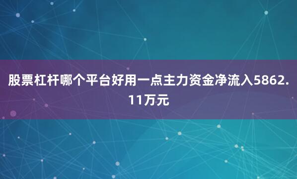 股票杠杆哪个平台好用一点主力资金净流入5862.11万元