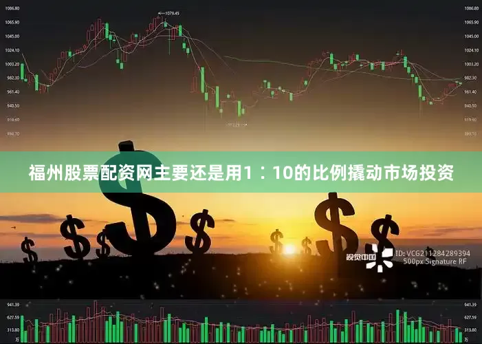 福州股票配资网主要还是用1∶10的比例撬动市场投资