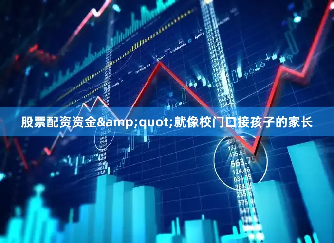 股票配资资金&quot;就像校门口接孩子的家长