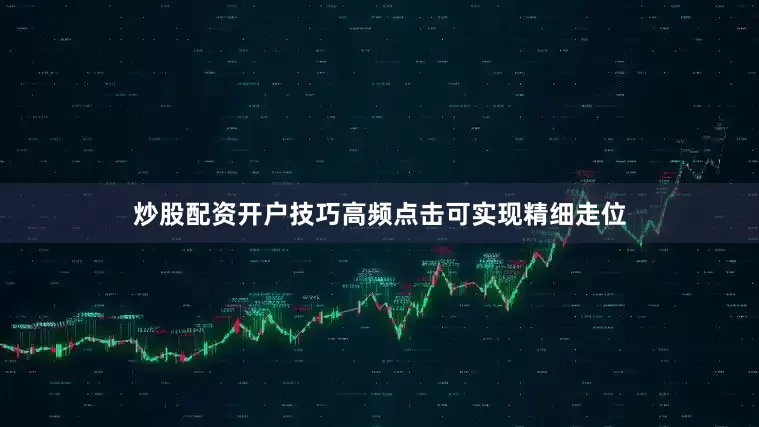 炒股配资开户技巧高频点击可实现精细走位