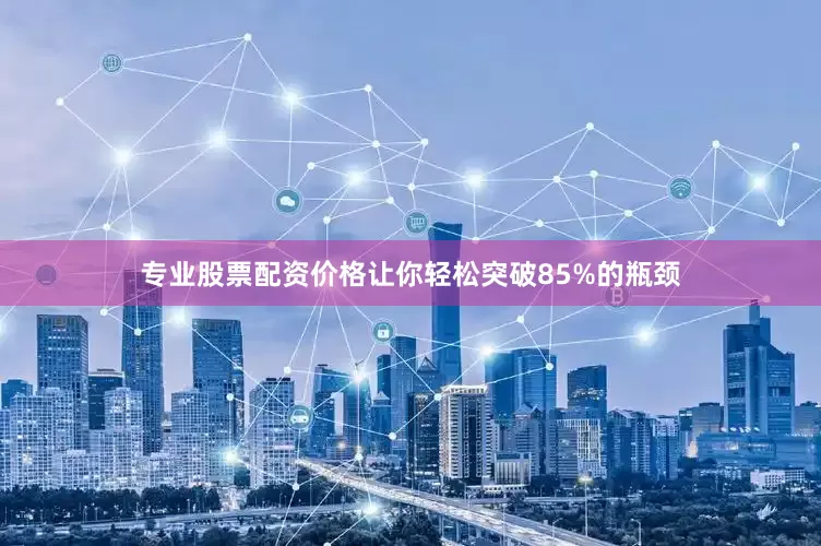专业股票配资价格让你轻松突破85%的瓶颈