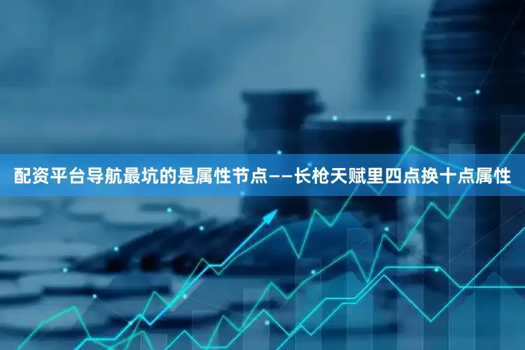 配资平台导航最坑的是属性节点——长枪天赋里四点换十点属性