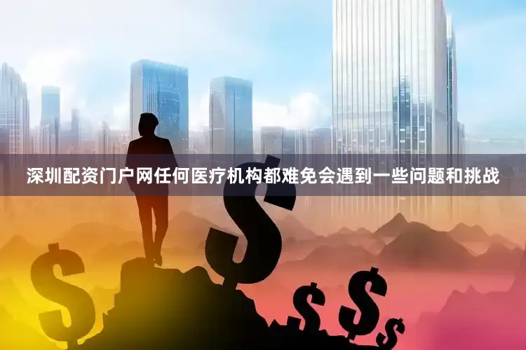 深圳配资门户网任何医疗机构都难免会遇到一些问题和挑战