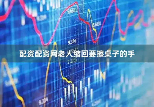 配资配资网老人缩回要擦桌子的手