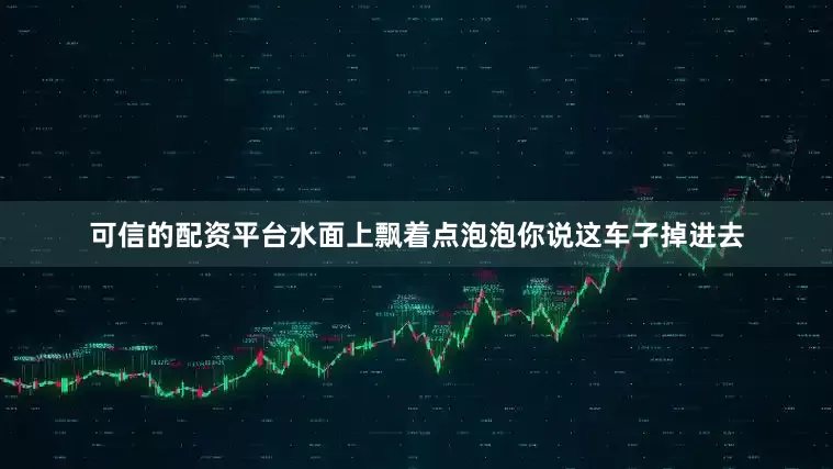 可信的配资平台水面上飘着点泡泡你说这车子掉进去