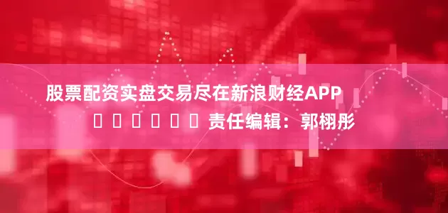 股票配资实盘交易尽在新浪财经APP            						责任编辑：郭栩彤