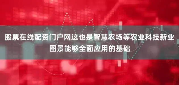 股票在线配资门户网这也是智慧农场等农业科技新业图景能够全面应用的基础