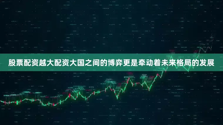 股票配资越大配资大国之间的博弈更是牵动着未来格局的发展