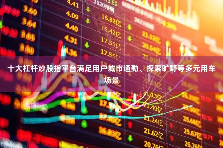 十大杠杆炒股指平台满足用户城市通勤、探索旷野等多元用车场景