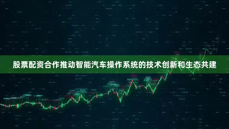 股票配资合作推动智能汽车操作系统的技术创新和生态共建