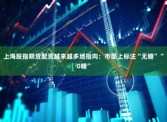 上海股指期货配资越来越多地指向：市面上标注“无糖”“0糖”