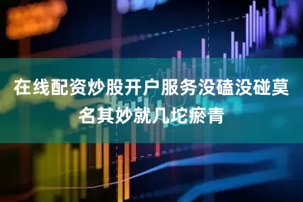 在线配资炒股开户服务没磕没碰莫名其妙就几坨瘀青