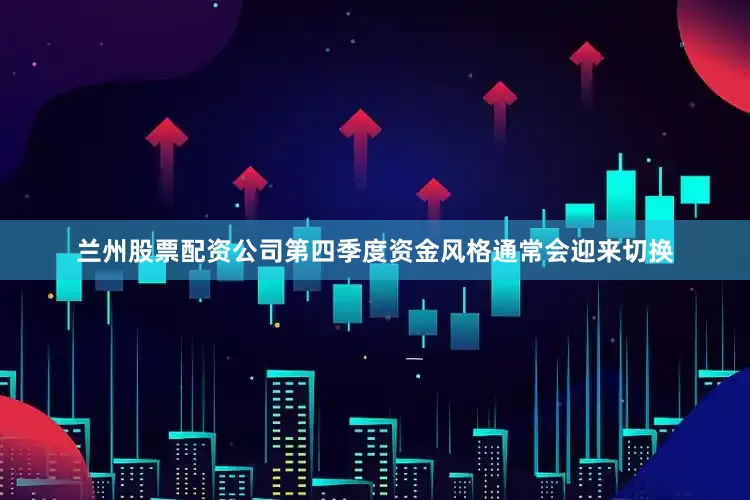 兰州股票配资公司第四季度资金风格通常会迎来切换