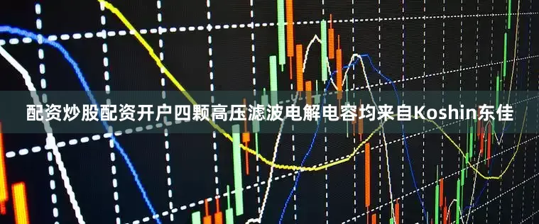 配资炒股配资开户四颗高压滤波电解电容均来自Koshin东佳