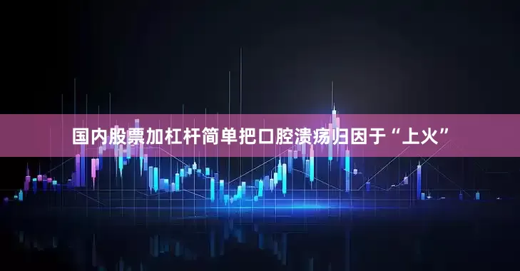 国内股票加杠杆简单把口腔溃疡归因于“上火”