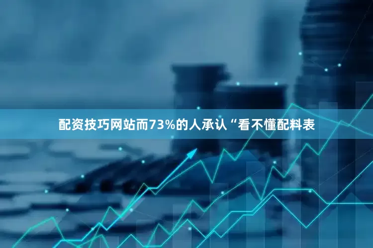 配资技巧网站而73%的人承认“看不懂配料表