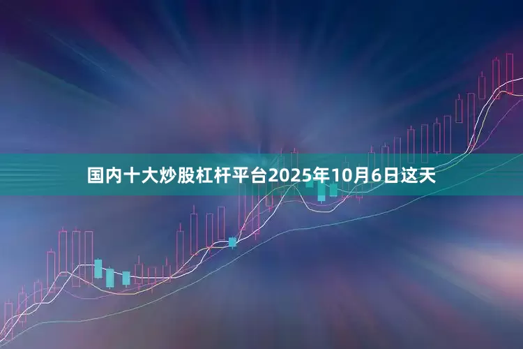 国内十大炒股杠杆平台2025年10月6日这天