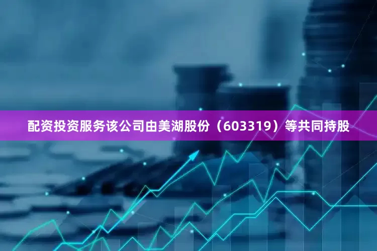 配资投资服务该公司由美湖股份（603319）等共同持股