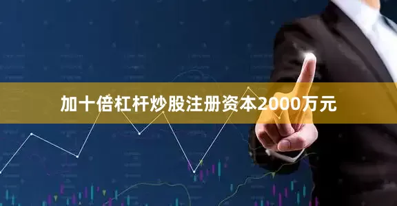 加十倍杠杆炒股注册资本2000万元