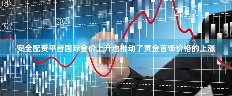 安全配资平台国际金价上升也推动了黄金首饰价格的上涨
