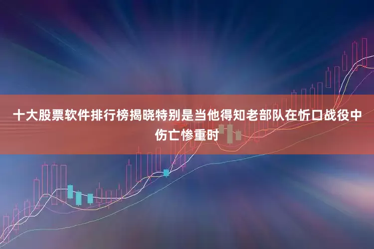 十大股票软件排行榜揭晓特别是当他得知老部队在忻口战役中伤亡惨重时
