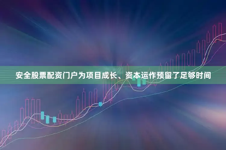 安全股票配资门户为项目成长、资本运作预留了足够时间