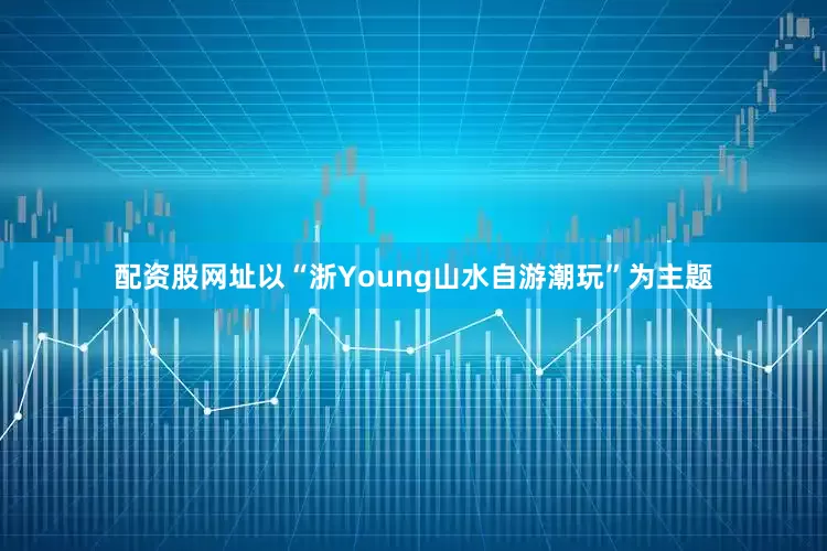 配资股网址以“浙Young山水自游潮玩”为主题