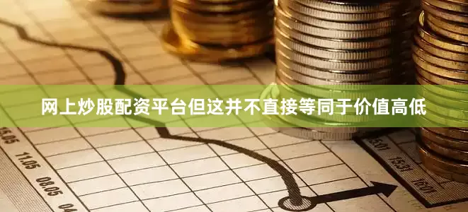 网上炒股配资平台但这并不直接等同于价值高低