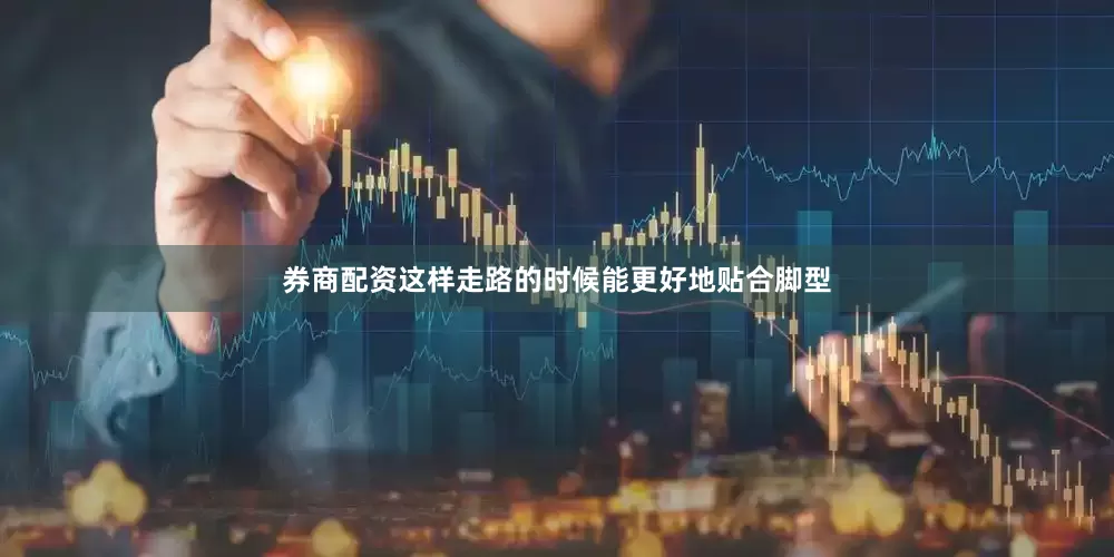 券商配资这样走路的时候能更好地贴合脚型
