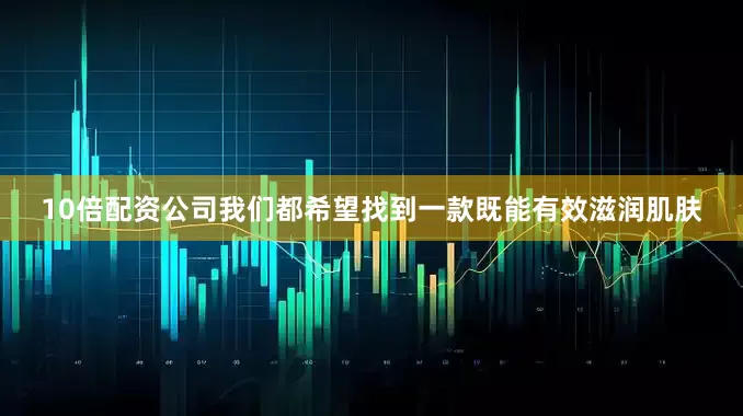 10倍配资公司我们都希望找到一款既能有效滋润肌肤