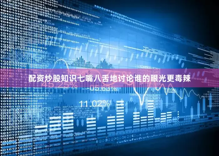 配资炒股知识七嘴八舌地讨论谁的眼光更毒辣