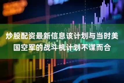 炒股配资最新信息该计划与当时美国空军的战斗机计划不谋而合
