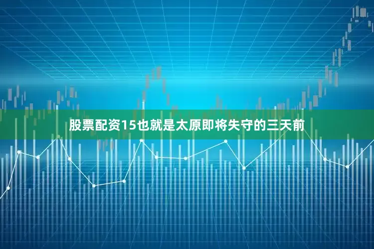 股票配资15也就是太原即将失守的三天前