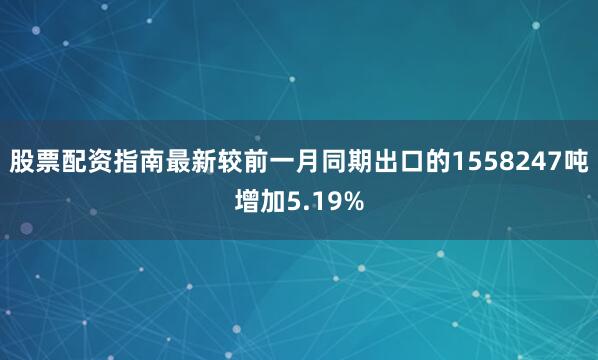 股票配资指南最新较前一月同期出口的1558247吨增加5.19%